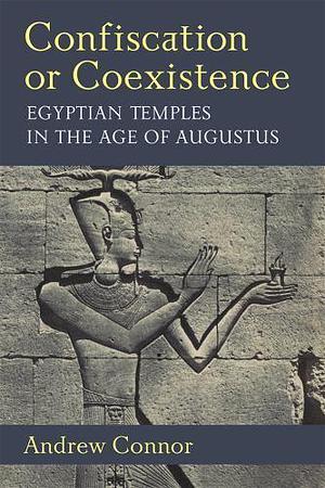 Confiscation Or Coexistence: Egyptian Temples in the Age of Augustus by Andrew Connor