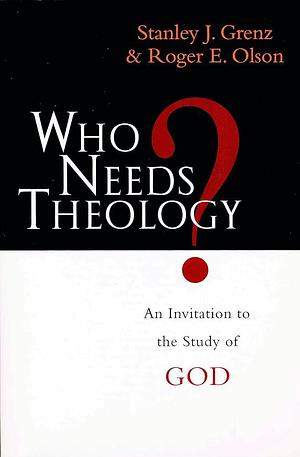 Who needs theology?: Invitation To The Study Of God by Roger E. Olson, Stanley J. Grenz, Stanley J. Grenz