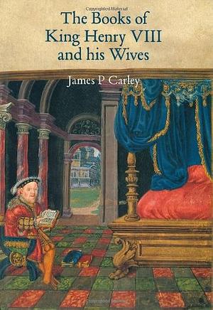 The Books of King Henry VIII and His Wives by James P. Carley