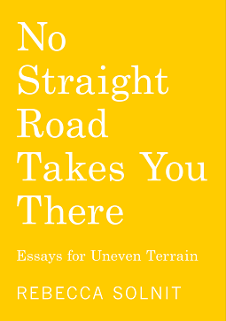 No Straight Road Takes You There: Essays for Uneven Terrain by Rebecca Solnit