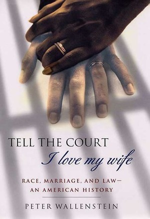 Tell the Court I Love My Wife: Race, Marriage, and Law--An American History by Peter Wallenstein