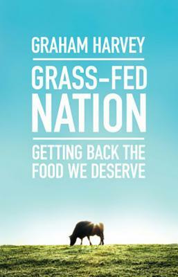 Grass-Fed Nation: Getting Back the Food We Deserve by Graham Harvey