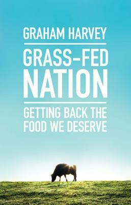 Grass-Fed Nation: Getting Back the Food We Deserve by Graham Harvey