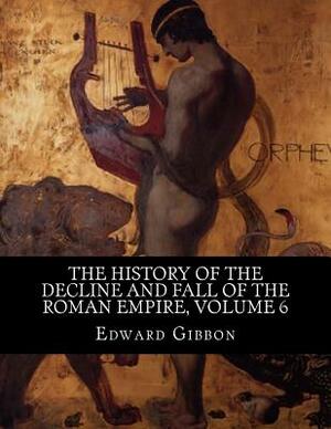 The History of the Decline and Fall of the Roman Empire, Volume 6 by Edward Gibbon