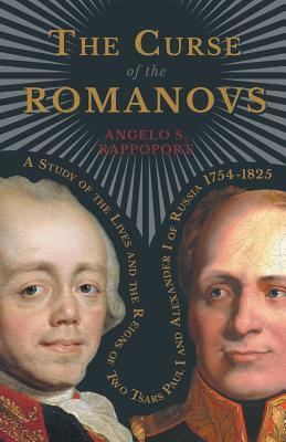 The Curse of the Romanovs - A Study of the Lives and the Reigns of Two Tsars Paul I and Alexander I of Russia 1754-1825 by Angelo S. Rappoport