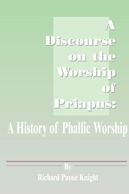 A Discourse on the Worship of Priapus: A History of Phallic Worship by Richard Payne Knight