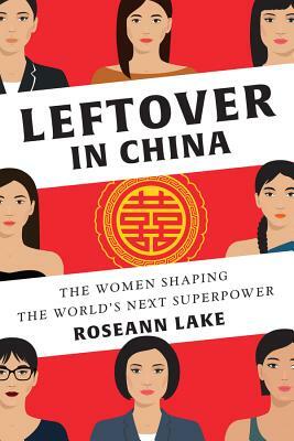 Leftover in China: The Women Shaping the World's Next Superpower by Roseann Lake