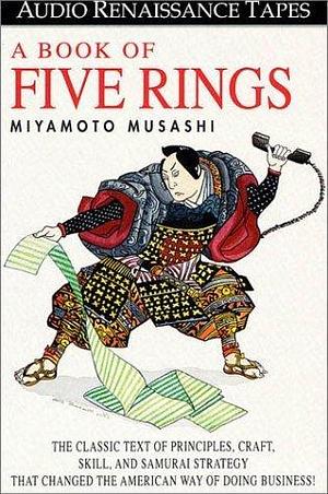 A Book of Five Rings: The Classic Text of Principles, Craft, Skill and Samurai Strategy that Changed the American Way of Doing Business by Miyamoto Musashi, Miyamoto Musashi