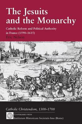 The Jesuits and the Monarchy: Catholic Reform and Political Authority in France (1590-1615) by Eric Nelson