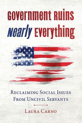 Government Ruins Nearly Everything: Reclaiming Social Issues from Uncivil Servants by Laura Carno