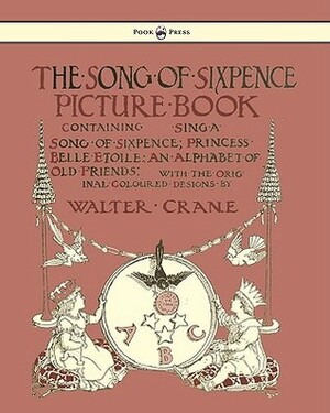 The Song Of Sixpence Picture Book Containing Sing A Song Of Sixpence, Princess Belle Etoile, An Alphabet Of Old Friends by Walter Crane