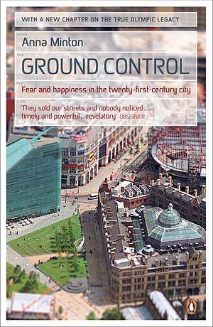 Ground Control: Fear and Happiness in the Twenty-First-Century City by Anna Minton