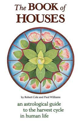 The Book of Houses: An Astrological Guide to the Harvest Cycle in Human Life by Robert Cole