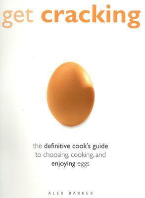 Get Cracking: The Definitive Guide to Choosing, Cooking and Enjoying Eggs by Alex Barker