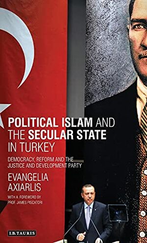 Political Islam and the Secular State in Turkey: Democracy, Reform and the Justice and Development Party by James Piscatori, Evangelia Axiarlis