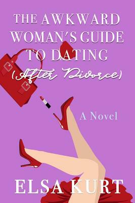 The Awkward Woman's Guide to Dating (After Divorce) by Elsa Kurt