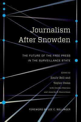 Journalism After Snowden: The Future of the Free Press in the Surveillance State by Smitha Khorana, Jenn Henrichsen, Emily Bell, Taylor Owen