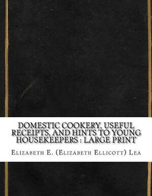 Domestic Cookery, Useful Receipts, and Hints to Young Housekeepers: Large Print by Elizabeth E. Lea