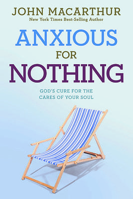 Anxious for Nothing: God's Cure for the Cares of Your Soul by John MacArthur