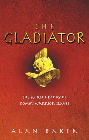The Gladiator: The Secret History of Rome's Warrior Slaves by Alan Baker