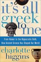 It's All Greek to Me: From Homer to the Hippocratic Oath, How Ancient Greece Has Shaped Our World by Charlotte Higgins