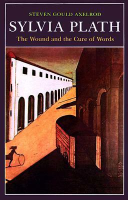 Sylvia Plath: The Wound and the Cure of Words by Steven Gould Axelrod