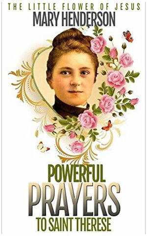 POWERFUL PRAYERS TO SAINT THERESE: THE LITTLE FLOWER OF JESUS by Mary Henderson