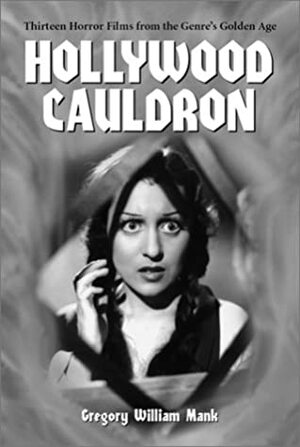 Hollywood Cauldron: Thirteen Horror Films from the Genre's Golden Age by Gregory William Mank