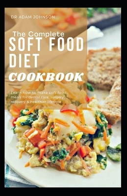 The Complete Soft Food Diet Cookbook: Learn How to Make Soft Food Meals for Dental Care, Surgery Recovery & Healthier Lifestyle by Adam Johnson