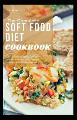 The Complete Soft Food Diet Cookbook: Learn How to Make Soft Food Meals for Dental Care, Surgery Recovery & Healthier Lifestyle by Adam Johnson
