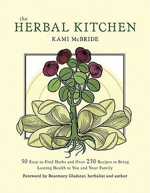 The Herbal Kitchen: 50 Easy-to-Find Herbs and Over 250 Recipes to Bring Lasting Health to You and Your Family by Rosemary Gladstar, Kami McBride