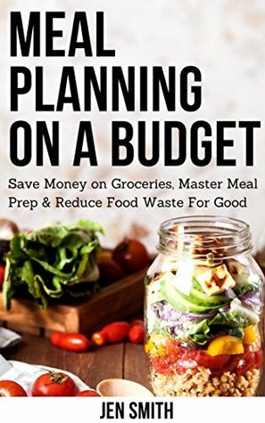 Meal Planning on a Budget: Save Money on Groceries, Master Meal Prep, & Reduce Food Waste to Reach Financial Freedom by Jen Smith