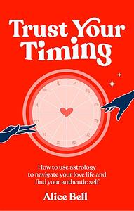 Trust Your Timing: How to Use Astrology to Navigate Your Love Life and Find Your Authentic Self by Alice Bell