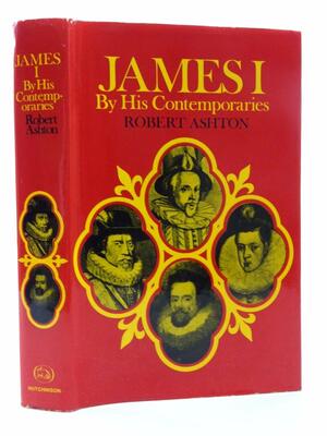 James I by His Contemporaries: An Account of His Career and Character as Seen by Some of His Contempories by Robert Ashton