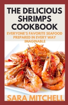 The Delicious Shrimps Cookbook: Everyone's Favorite Seafood Prepared in Every Way Imaginable by Sara Mitchell