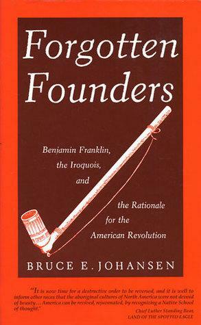 Forgotten Founders: Benjamin Franklin, the Iroquois, and the Rationale for the American Revolution by Bruce Elliott Johansen, Bruce Elliott Johansen