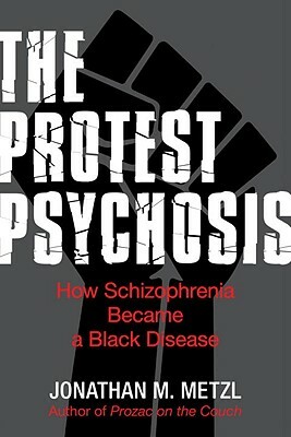 The Protest Psychosis: How Schizophrenia Became a Black Disease by Jonathan M. Metzl