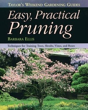 Taylor's Weekend Gardening Guide to Easy Practical Pruning: Techniques For Training Trees, Shrubs, Vines, and Roses by Barbara W. Ellis