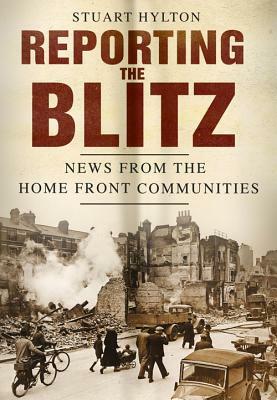 Reporting the Blitz: News from the Home Front Communities by Stuart Hylton