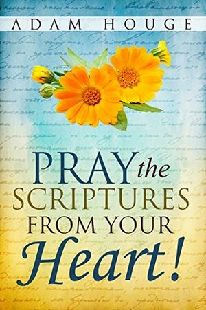 Pray the Scriptures from Your Heart! by Adam Houge