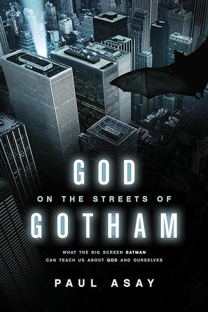 God on the Streets of Gotham: What the Big Screen Batman Can Teach Us about God and Ourselves by Paul Asay