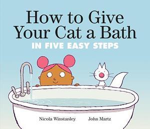 How to Give Your Cat a Bath: in Five Easy Steps by John Martz, Nicola Winstanley