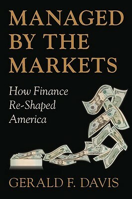 Managed by the Markets: How Finance Re-Shaped America by Gerald F. Davis