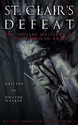 St. Clair's Defeat: The Indians Massacre of the American Army: The Native American Wars by Dwayne Walker