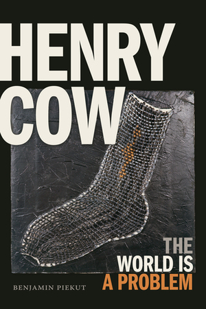 Henry Cow: The World Is a Problem by Benjamin Piekut