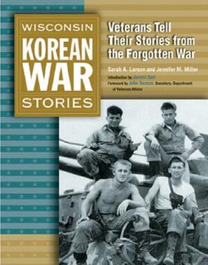 Wisconsin Korean War Stories: Veterans Tell Their Stories from the Forgotten War by Jennifer M. Miller, Sarah A. Larsen