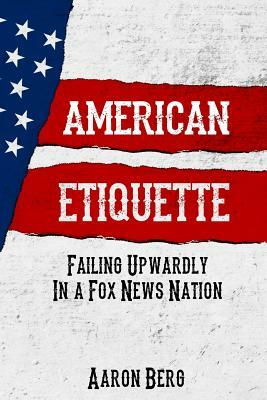 American Etiquette: Failing Upwardly In A Fox News Nation by Aaron Berg