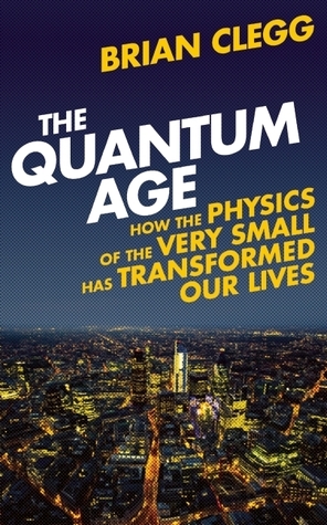 The Quantum Age: How the Physics of the Very Small has Transformed Our Lives by Brian Clegg