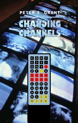 Changing Channels: Confessions of a Canadian Communications Lawyer by Peter S. Grant