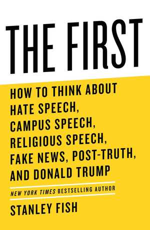 The First: How to Think About Hate Speech, Campus Speech, Religious Speech, Fake News, Post-Truth, and Donald Trump by Stanley Fish